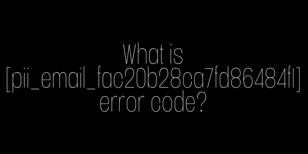 what is [pii_email_fac20b28ca7fd86484f1] error code